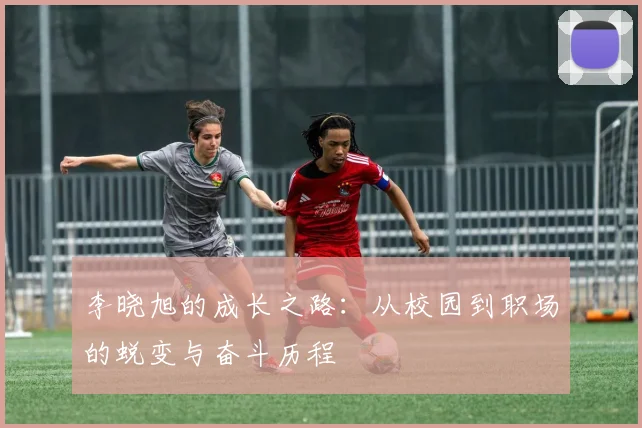 李晓旭的成长之路：从校园到职场的蜕变与奋斗历程