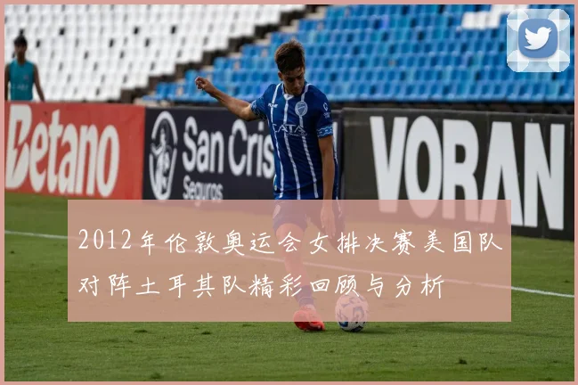 2012年伦敦奥运会女排决赛美国队对阵土耳其队精彩回顾与分析