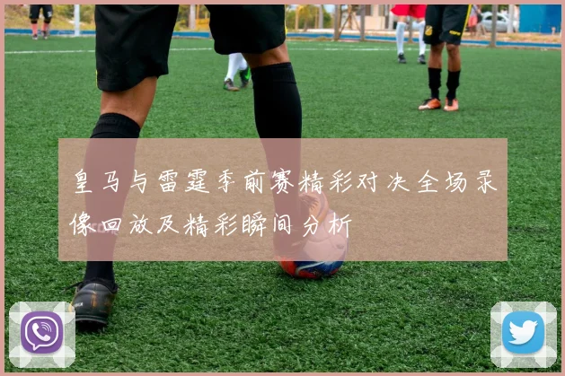 皇马与雷霆季前赛精彩对决全场录像回放及精彩瞬间分析