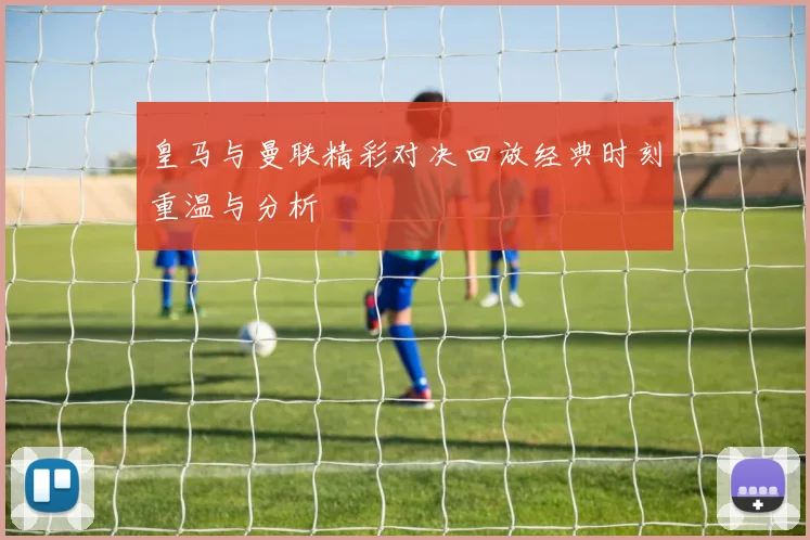 皇马与曼联精彩对决回放经典时刻重温与分析