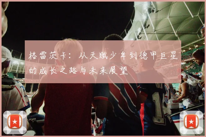 格雷茨卡：从天赋少年到德甲巨星的成长之路与未来展望