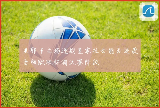 里耶卡主场迎战皇家社会能否逆袭晋级欧联杯淘汰赛阶段
