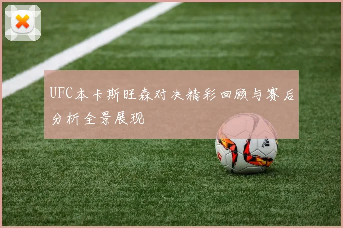 UFC本卡斯旺森对决精彩回顾与赛后分析全景展现