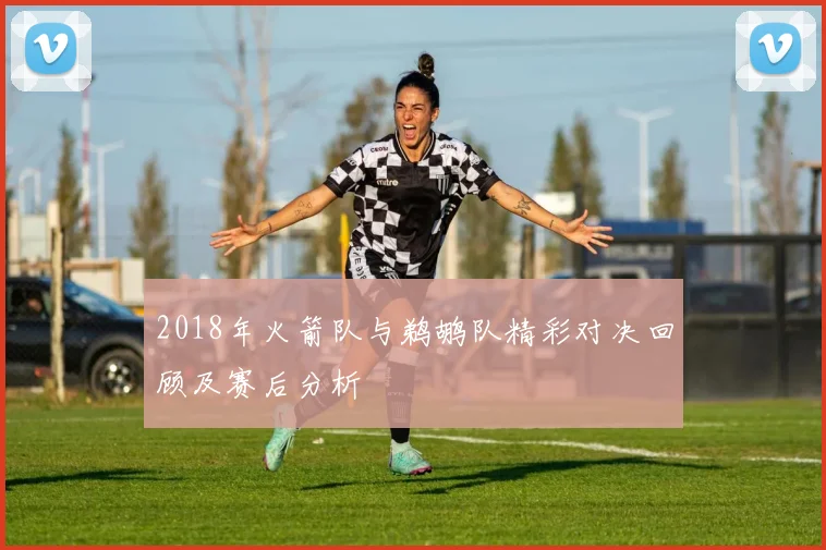 2018年火箭队与鹈鹕队精彩对决回顾及赛后分析