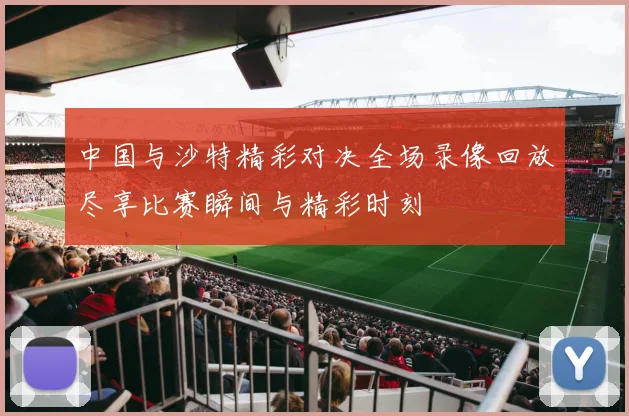 中国与沙特精彩对决全场录像回放尽享比赛瞬间与精彩时刻
