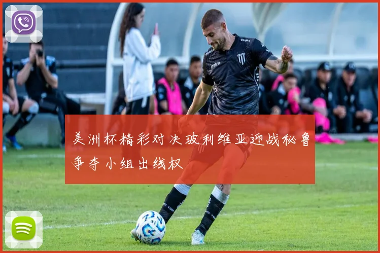 美洲杯精彩对决玻利维亚迎战秘鲁争夺小组出线权