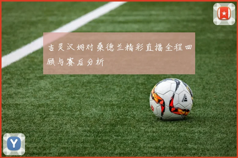 吉灵汉姆对桑德兰精彩直播全程回顾与赛后分析