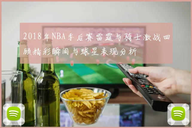 2018年NBA季后赛雷霆与骑士激战回顾精彩瞬间与球星表现分析