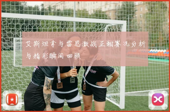 艾斯坦拿与雷恩激战正酣赛况分析与精彩瞬间回顾