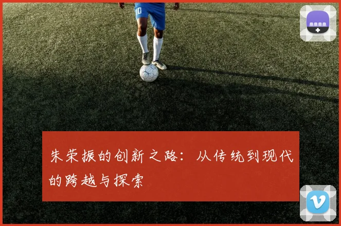 朱荣振的创新之路：从传统到现代的跨越与探索