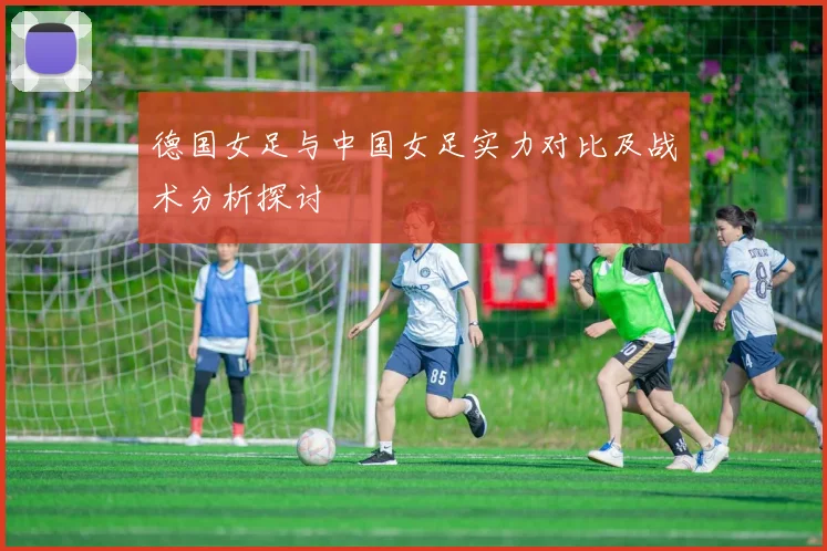德国女足与中国女足实力对比及战术分析探讨