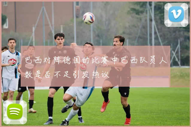 巴西对阵德国的比赛中巴西队员人数是否不足引发热议