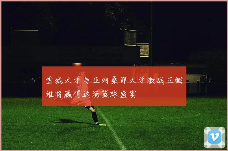 雪城大学与亚利桑那大学激战正酣谁将赢得这场篮球盛宴