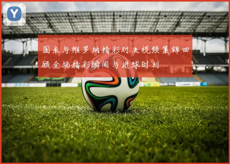 国米与维罗纳精彩对决视频集锦回顾全场精彩瞬间与进球时刻