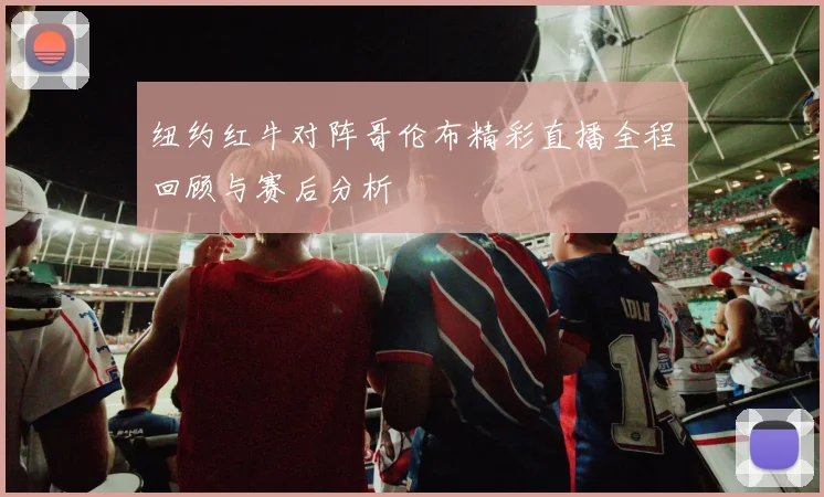 纽约红牛对阵哥伦布精彩直播全程回顾与赛后分析