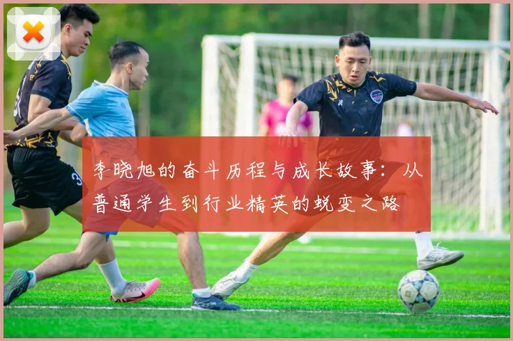 李晓旭的奋斗历程与成长故事：从普通学生到行业精英的蜕变之路