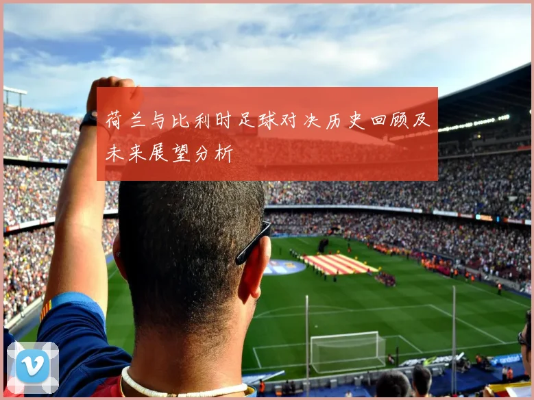 荷兰与比利时足球对决历史回顾及未来展望分析