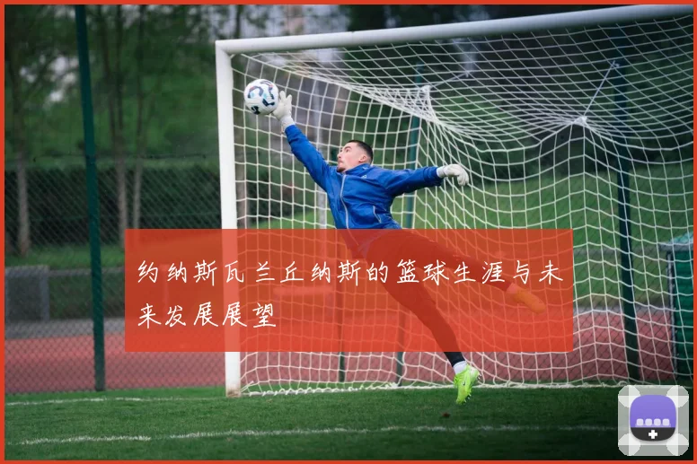 约纳斯瓦兰丘纳斯的篮球生涯与未来发展展望