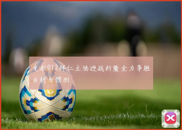 竞彩012拜仁主场迎战科隆全力争胜分析与预测