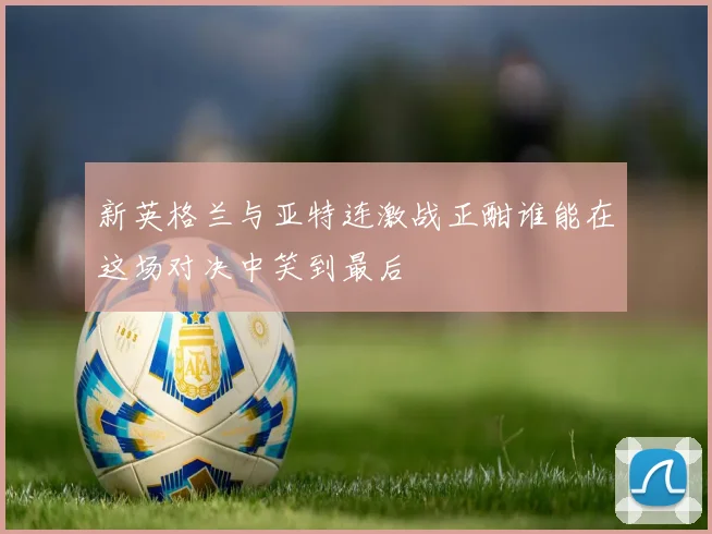 新英格兰与亚特连激战正酣谁能在这场对决中笑到最后