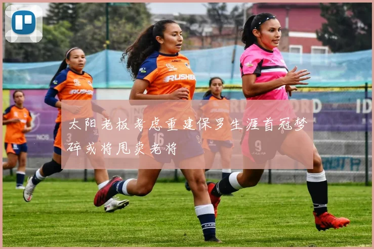 太阳老板考虑重建保罗生涯首冠梦碎或将甩卖老将