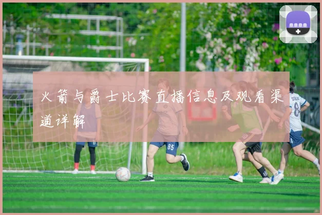 火箭与爵士比赛直播信息及观看渠道详解