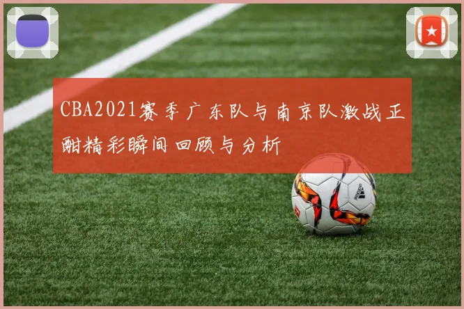 CBA2021赛季广东队与南京队激战正酣精彩瞬间回顾与分析