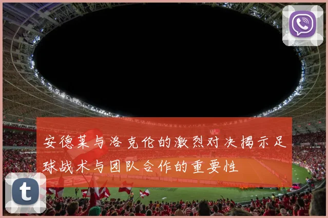 安德莱与洛克伦的激烈对决揭示足球战术与团队合作的重要性