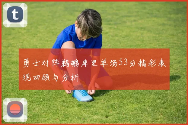 勇士对阵鹈鹕库里单场53分精彩表现回顾与分析