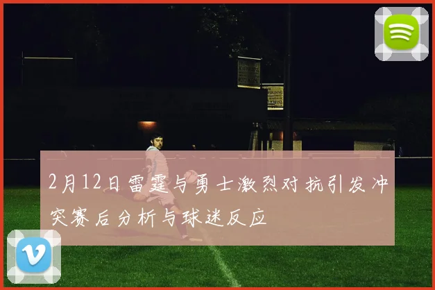 2月12日雷霆与勇士激烈对抗引发冲突赛后分析与球迷反应