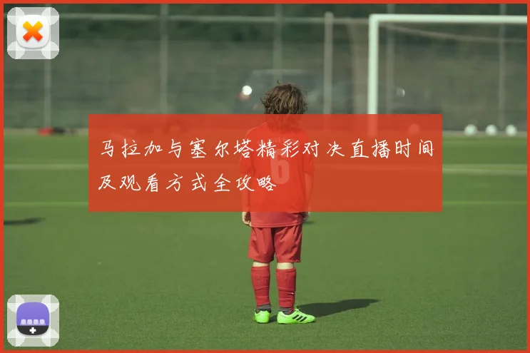 马拉加与塞尔塔精彩对决直播时间及观看方式全攻略