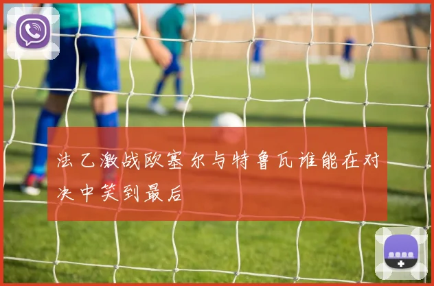 法乙激战欧塞尔与特鲁瓦谁能在对决中笑到最后